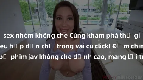 sex nhóm không che Cùng khám phá thế giới jav không che siêu hấp dẫn chỉ trong vài cú click! Đắm chìm trong những bộ phim jav không che đỉnh cao, mang lại trải nghiệm thú vị và đầy kích thích.