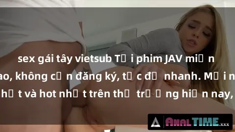 sex gái tây vietsub Tải phim JAV miễn phí chất lượng cao, không cần đăng ký, tốc độ nhanh. Mới nhất và hot nhất trên thị trường hiện nay, cập nhật hàng ngày.