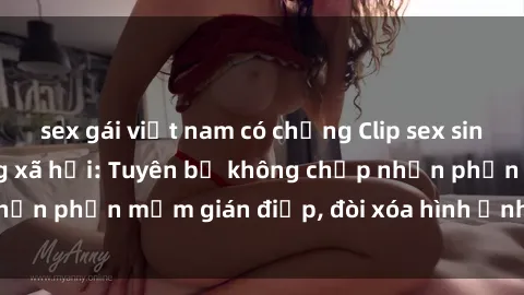 sex gái việt nam có chồng Clip sex sinh viên gây sốt mạng xã hội: Tuyên bố không chấp nhận phần mềm gián điệp, đòi xóa hình ảnh trên internet