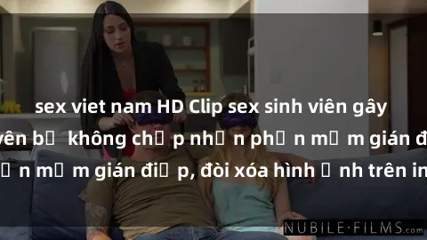 sex viet nam HD Clip sex sinh viên gây sốt mạng xã hội: Tuyên bố không chấp nhận phần mềm gián điệp, đòi xóa hình ảnh trên internet