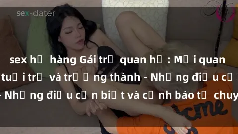 sex họ hàng Gái trẻ quan hệ: Mối quan hệ khác biệt giữa tuổi trẻ và trưởng thành - Những điều cần biết và cảnh báo từ chuyên gia