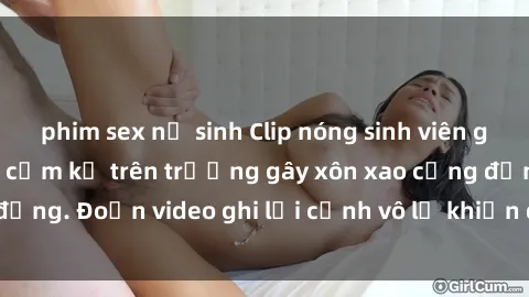 phim sex nữ sinh Clip nóng sinh viên gây sốc: Hành động cấm kỵ trên trường gây xôn xao cộng đồng. Đoạn video ghi lại cảnh vô lễ khiến dư luận bức xúc.