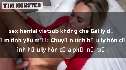 sex hentai vietsub không che Gái ly dị quan hệ tìm kiếm tình yêu mới: Chuyện tình hậu ly hôn của phụ nữ trẻ.