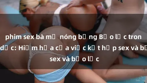 phim sex bà mẹ nóng bỏng Bạo lực trong tình dục: Hiểm họa của việc kết hợp sex và bạo lực