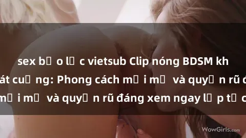 sex bạo lực vietsub Clip nóng BDSM khiến người xem phát cuồng: Phong cách mới mẻ và quyến rũ đáng xem ngay lập tức!