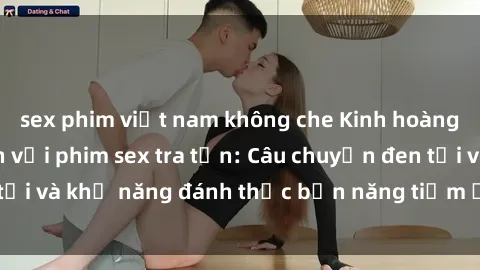 sex phim việt nam không che Kinh hoàng và đầy kích thích với phim sex tra tấn: Câu chuyện đen tối và khả năng đánh thức bản năng tiềm ẩn trong con người
