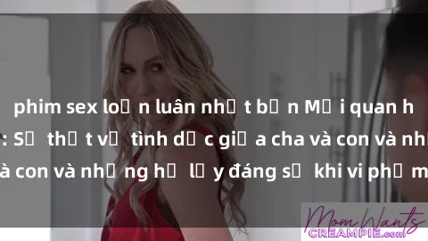 phim sex loạn luân nhật bản Mối quan hệ giữa cha và con: Sự thật về tình dục giữa cha và con và những hệ lụy đáng sợ khi vi phạm luật pháp.