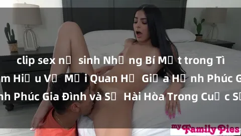 clip sex nữ sinh Những Bí Mật trong Tình Dục Gia Đình: Tìm Hiểu Về Mối Quan Hệ Giữa Hạnh Phúc Gia Đình và Sự Hài Hòa Trong Cuộc Sống Tình Dục