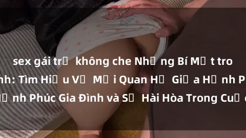 sex gái trẻ không che Những Bí Mật trong Tình Dục Gia Đình: Tìm Hiểu Về Mối Quan Hệ Giữa Hạnh Phúc Gia Đình và Sự Hài Hòa Trong Cuộc Sống Tình Dục