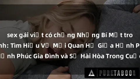 sex gái việt có chồng Những Bí Mật trong Tình Dục Gia Đình: Tìm Hiểu Về Mối Quan Hệ Giữa Hạnh Phúc Gia Đình và Sự Hài Hòa Trong Cuộc Sống Tình Dục
