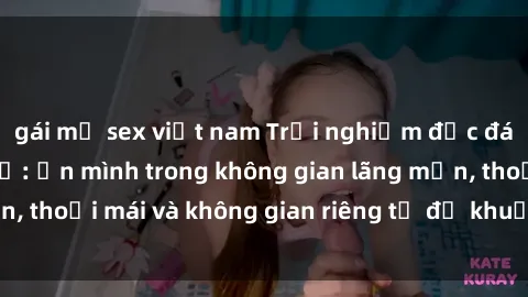 gái mỹ sex việt nam Trải nghiệm độc đáo tại sex nhà nghỉ: ẩn mình trong không gian lãng mạn, thoải mái và không gian riêng tư để khuấy động tình ái.