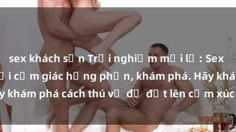 sex khách sạn Trải nghiệm mới lạ: Sex trong xe hơi đem lại cảm giác hưng phấn, khám phá. Hãy khám phá cách thú vị để đốt lên cảm xúc trong cuộc tình!