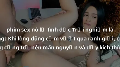 phim sex nô lệ tình dục Trải nghiệm làm tình ngoài đường: Khi lòng dũng cảm vượt qua ranh giới, cuộc hẹn nơi công cộng trở nên mãn nguyện và đầy kích thích. Hành vi nguy hiểm, nhưng cũng tạo nên cảm g