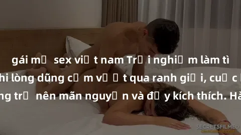 gái mỹ sex việt nam Trải nghiệm làm tình ngoài đường: Khi lòng dũng cảm vượt qua ranh giới, cuộc hẹn nơi công cộng trở nên mãn nguyện và đầy kích thích. Hành vi nguy hiểm, nhưng cũng tạo nên cảm giác 