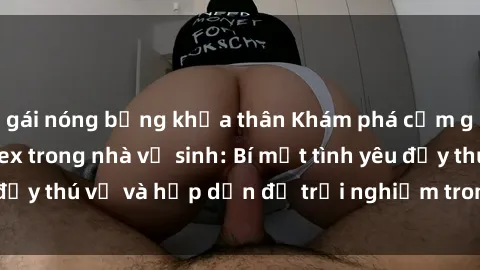 gái nóng bỏng khỏa thân Khám phá cảm giác mới mẻ với sex trong nhà vệ sinh: Bí mật tình yêu đầy thú vị và hấp dẫn để trải nghiệm trong đêm hôm nay!