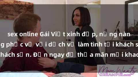 sex online Gái Việt xinh đẹp, nồng nàn tình cảm, sẵn sàng phục vụ với dịch vụ làm tình tại khách sạn. Đến ngay để thỏa mãn mọi khao khát của bạn!