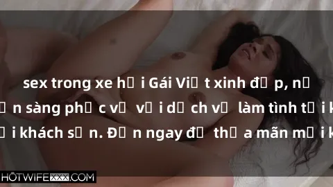 sex trong xe hơi Gái Việt xinh đẹp, nồng nàn tình cảm, sẵn sàng phục vụ với dịch vụ làm tình tại khách sạn. Đến ngay để thỏa mãn mọi khao khát của bạn!