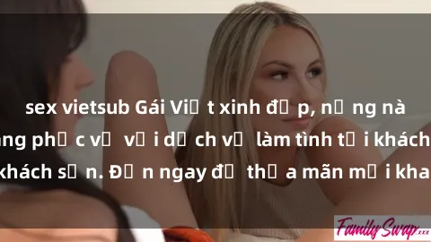 sex vietsub Gái Việt xinh đẹp, nồng nàn tình cảm, sẵn sàng phục vụ với dịch vụ làm tình tại khách sạn. Đến ngay để thỏa mãn mọi khao khát của bạn!