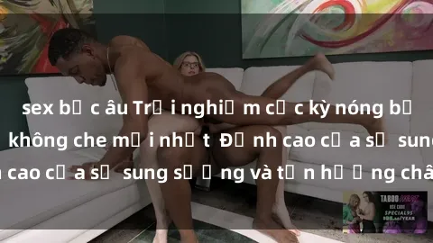 sex bắc âu Trải nghiệm cực kỳ nóng bỏng trong phim sex  không che mới nhất  Đỉnh cao của sự sung sướng và tận hưởng chân thật