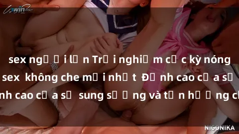 sex người lớn Trải nghiệm cực kỳ nóng bỏng trong phim sex  không che mới nhất  Đỉnh cao của sự sung sướng và tận hưởng chân thật