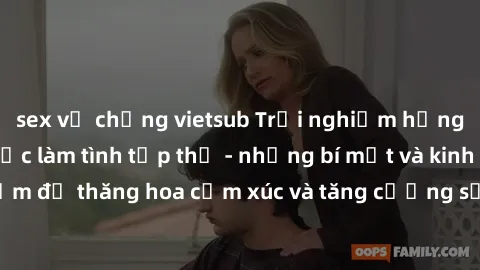 sex vợ chồng vietsub Trải nghiệm hứng khởi cùng với việc làm tình tập thể - những bí mật và kinh nghiệm để thăng hoa cảm xúc và tăng cường sự gắn kết trong mối quan hệ