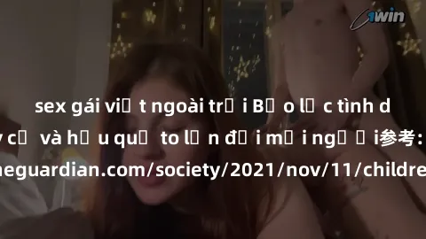 sex gái việt ngoài trời Bạo lực tình dục trong nhóm: nguy cơ và hậu quả to lớn đối mọi người参考: https://www.theguardian.com/society/2021/nov/11/children-as-young-as-four-are-being-sexually-abused-by-g
