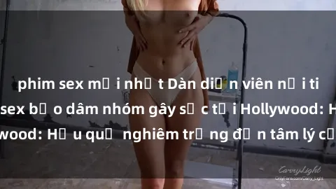 phim sex mới nhất Dàn diễn viên nổi tiếng tham gia phim sex bạo dâm nhóm gây sốc tại Hollywood: Hậu quả nghiêm trọng đến tâm lý của các nghệ sĩ