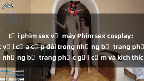 tải phim sex về máy Phim sex cosplay: Trải nghiệm tuyệt vời của cặp đôi trong những bộ trang phục gợi cảm và kích thích