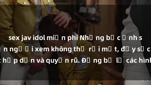 sex jav idol miễn phí Những bức ảnh sexy tá gợi cảm khiến người xem không thể rời mắt, đầy sức hấp dẫn và quyến rũ. Đừng bỏ lỡ các hình ảnh nóng bỏng này!