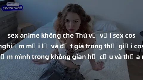 sex anime không che Thú vị với sex cosplay anime: Trải nghiệm mới lạ và đắt giá trong thế giới cosplay! Đắm mình trong không gian hư cấu và thỏa mãn niềm đam mê của bạn!