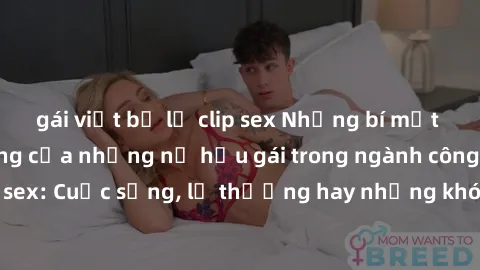 gái việt bị lộ clip sex Những bí mật đằng sau cuộc sống của những nữ hầu gái trong ngành công nghiệp sex: Cuộc sống, lẽ thường hay những khó khăn mà họ phải đối mặt.