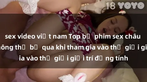 sex video việt nam Top bộ phim sex châu âu nổi tiếng không thể bỏ qua khi tham gia vào thế giới giải trí đồng tính
