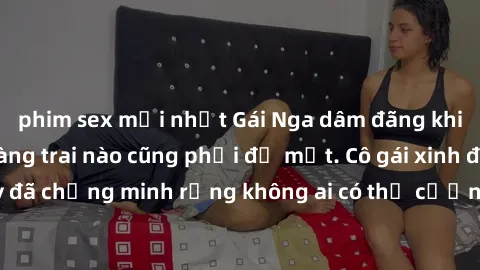phim sex mới nhất Gái Nga dâm đãng khiến tim bất cứ chàng trai nào cũng phải đỏ mặt. Cô gái xinh đẹp này đã chứng minh rằng không ai có thể cưỡng lại khi cô làm tình đắm say.