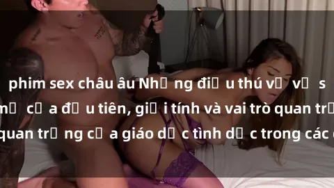 phim sex châu âu Những điều thú vị về sex ở Bắc Âu: Sự mở cửa đầu tiên, giới tính và vai trò quan trọng của giáo dục tình dục trong các quốc gia này.
