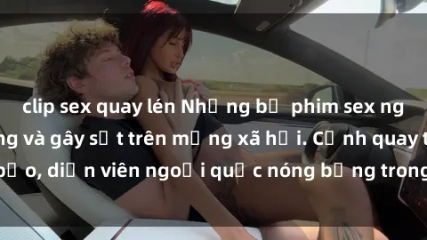 clip sex quay lén Những bộ phim sex ngoại quốc nổi tiếng và gây sốt trên mạng xã hội. Cảnh quay táo bạo, diễn viên ngoại quốc nóng bỏng trong các tác phẩm đỉnh cao.