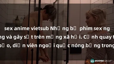 sex anime vietsub Những bộ phim sex ngoại quốc nổi tiếng và gây sốt trên mạng xã hội. Cảnh quay táo bạo, diễn viên ngoại quốc nóng bỏng trong các tác phẩm đỉnh cao.
