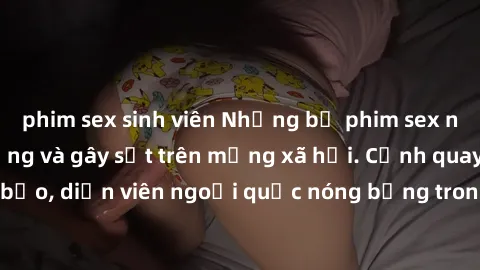 phim sex sinh viên Những bộ phim sex ngoại quốc nổi tiếng và gây sốt trên mạng xã hội. Cảnh quay táo bạo, diễn viên ngoại quốc nóng bỏng trong các tác phẩm đỉnh cao.