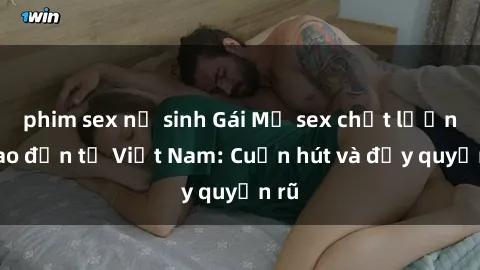 phim sex nữ sinh Gái Mỹ sex chất lượng cao đến từ Việt Nam: Cuốn hút và đầy quyến rũ