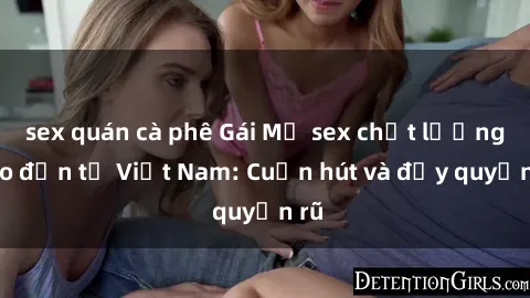 sex quán cà phê Gái Mỹ sex chất lượng cao đến từ Việt Nam: Cuốn hút và đầy quyến rũ