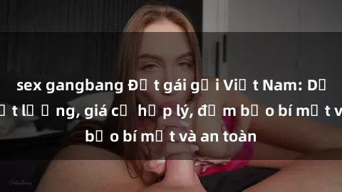 sex gangbang Đặt gái gọi Việt Nam: Dịch vụ chất lượng, giá cả hợp lý, đảm bảo bí mật và an toàn