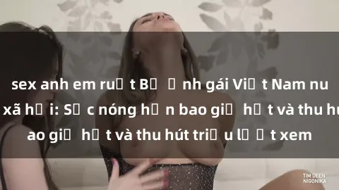 sex anh em ruột Bộ ảnh gái Việt Nam nude gây sốt mạng xã hội: Sắc nóng hơn bao giờ hết và thu hút triệu lượt xem