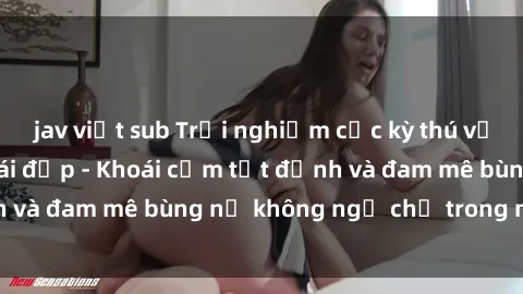 jav việt sub Trải nghiệm cực kỳ thú vị khi làm tình với gái đẹp - Khoái cảm tột đỉnh và đam mê bùng nổ không ngờ chỉ trong một đêm!