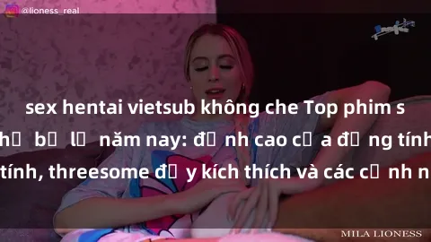 sex hentai vietsub không che Top phim sex hot nhất không thể bỏ lỡ năm nay: đỉnh cao của đồng tính, threesome đầy kích thích và các cảnh nóng đang gây sốt!