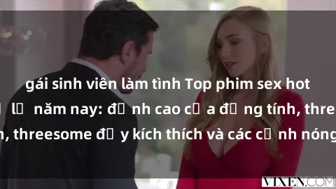 gái sinh viên làm tình Top phim sex hot nhất không thể bỏ lỡ năm nay: đỉnh cao của đồng tính, threesome đầy kích thích và các cảnh nóng đang gây sốt!