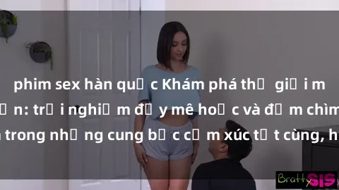 phim sex hàn quốc Khám phá thế giới mới với sex người lớn: trải nghiệm đầy mê hoặc và đắm chìm trong những cung bậc cảm xúc tột cùng, hứng khởi và cuốn hút.