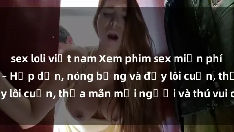 sex loli việt nam Xem phim sex miễn phí online ngay tại đây – Hấp dẫn, nóng bỏng và đầy lôi cuốn, thỏa mãn mọi người và thú vui của bạn!