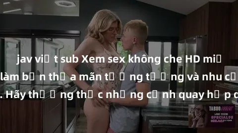 jav việt sub Xem sex không che HD miễn phí đảm bảo sẽ làm bạn thỏa mãn tưởng tượng và nhu cầu tình dục. Hãy thưởng thức những cảnh quay hấp dẫn và mãnh liệt ngay bây giờ!