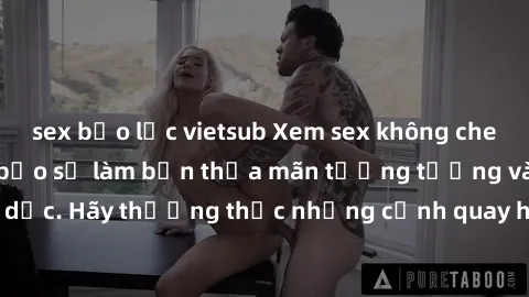 sex bạo lực vietsub Xem sex không che HD miễn phí đảm bảo sẽ làm bạn thỏa mãn tưởng tượng và nhu cầu tình dục. Hãy thưởng thức những cảnh quay hấp dẫn và mãnh liệt ngay bây giờ!