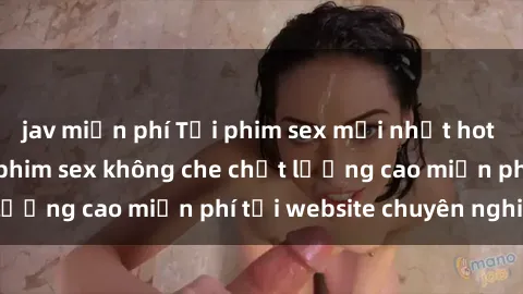 jav miễn phí Tải phim sex mới nhất hot nhất - Xem và tải phim sex không che chất lượng cao miễn phí tại website chuyên nghiệp.