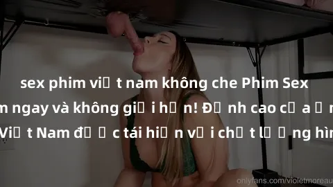 sex phim việt nam không che Phim Sex Việt Nam HD - Xem ngay và không giới hạn! Đỉnh cao của ẩm thực tình dục Việt Nam được tái hiện với chất lượng hình ảnh sắc nét. Hãy thưởng thức ngay!